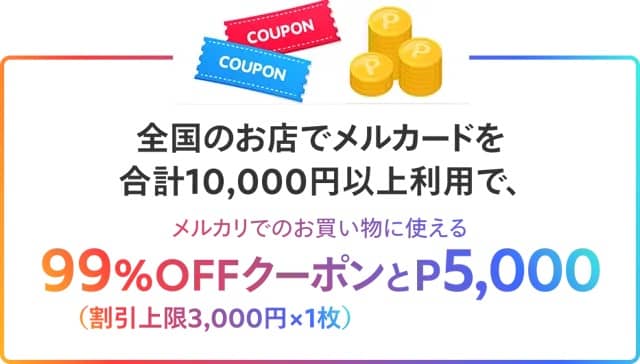 全国のお店でメルカードを合計1万円以上利用で、メルカリでのお買い物に使える99%OFFクーポン(割引上限3,000円)とメルカリポイント5,000ポイント